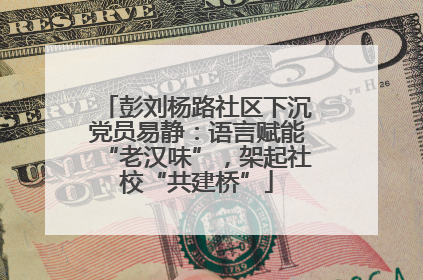 彭刘杨路社区下沉党员易静：语言赋能“老汉味”，架起社校“共建桥”