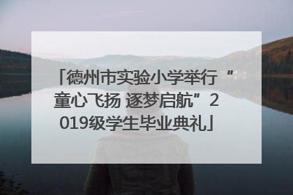 德州市实验小学举行“童心飞扬 逐梦启航”2019级学生毕业典礼