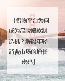 得物平台为何成为品牌爆款制造机？解码年轻消费市场的增长密码