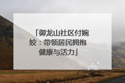 御龙山社区付婉姣：带领居民拥抱健康与活力