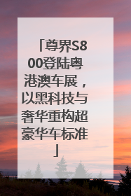 尊界S800登陆粤港澳车展，以黑科技与奢华重构超豪华车标准