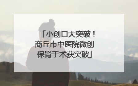 小创口大突破！商丘市中医院微创保肾手术获突破