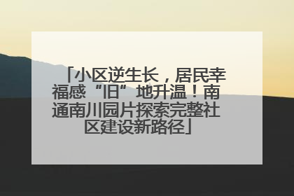 小区逆生长，居民幸福感“旧”地升温！南通南川园片探索完整社区建设新路径