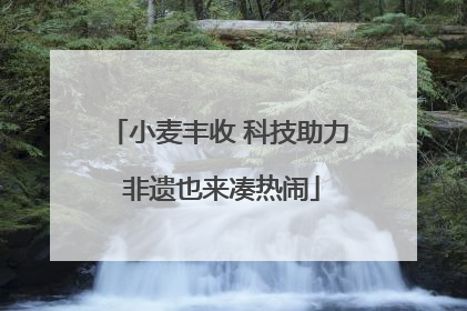 小麦丰收 科技助力 非遗也来凑热闹