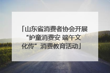 山东省消费者协会开展 “护童消费安 端午文化传”消费教育活动
