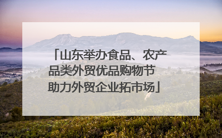 山东举办食品、农产品类外贸优品购物节 助力外贸企业拓市场