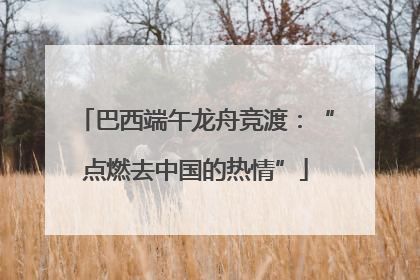 巴西端午龙舟竞渡：“点燃去中国的热情”