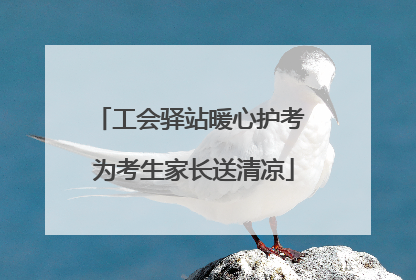 工会驿站暖心护考 为考生家长送清凉