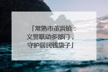 常熟市董浜镇：义警联动多部门，守护居民钱袋子