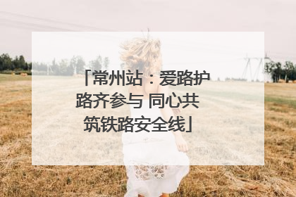 常州站：爱路护路齐参与 同心共筑铁路安全线