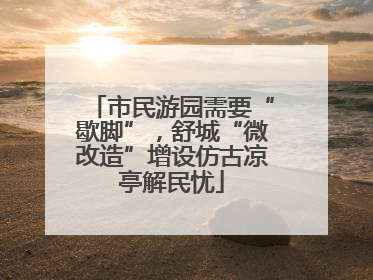 市民游园需要“歇脚”，舒城“微改造”增设仿古凉亭解民忧