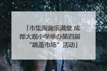 市集淘趣乐满堂 成都大观小学举办第四届“跳蚤市场”活动