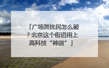 广场舞扰民怎么破？北京这个街道用上高科技“神器”