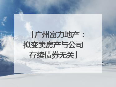 广州富力地产：拟变卖房产与公司存续债券无关