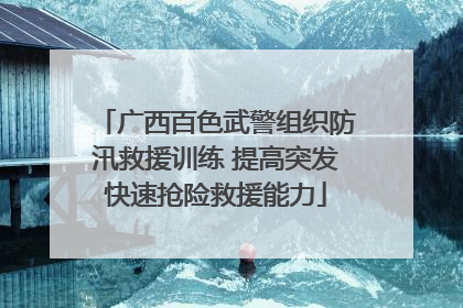 广西百色武警组织防汛救援训练 提高突发快速抢险救援能力
