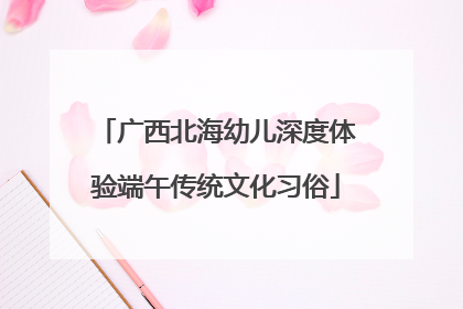 广西北海幼儿深度体验端午传统文化习俗