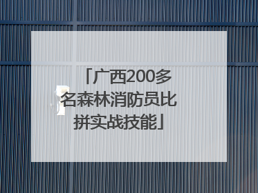 广西200多名森林消防员比拼实战技能