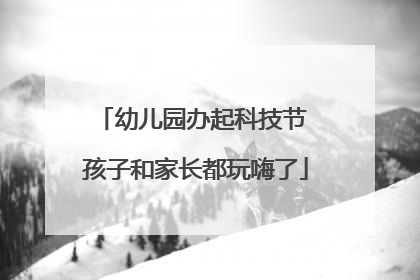 幼儿园办起科技节 孩子和家长都玩嗨了