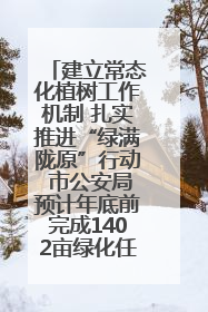 建立常态化植树工作机制 扎实推进“绿满陇原”行动 市公安局预计年底前完成1402亩绿化任务