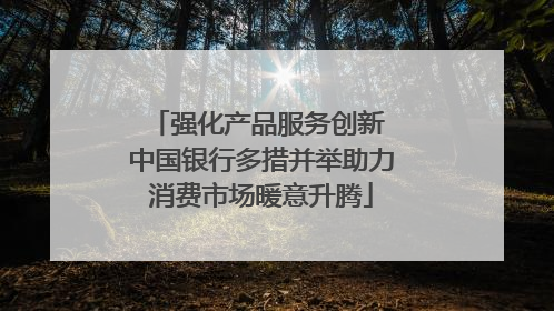 强化产品服务创新 中国银行多措并举助力消费市场暖意升腾