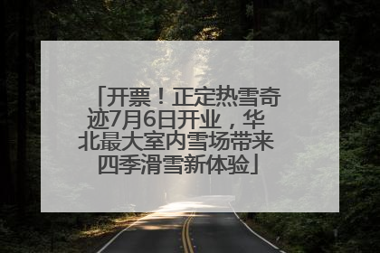 开票！正定热雪奇迹7月6日开业，华北最大室内雪场带来四季滑雪新体验