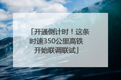 开通倒计时！这条时速350公里高铁开始联调联试