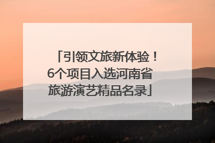 引领文旅新体验！6个项目入选河南省旅游演艺精品名录