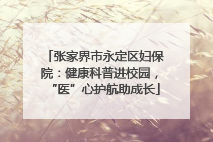 张家界市永定区妇保院：健康科普进校园，“医”心护航助成长