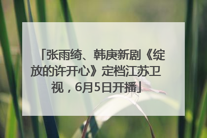 张雨绮、韩庚新剧《绽放的许开心》定档江苏卫视，6月5日开播