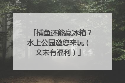 捕鱼还能赢冰箱？水上公园邀您来玩（文末有福利）