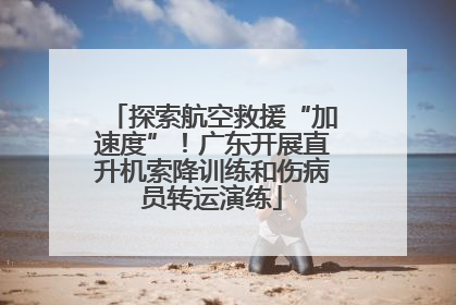 探索航空救援“加速度”！广东开展直升机索降训练和伤病员转运演练