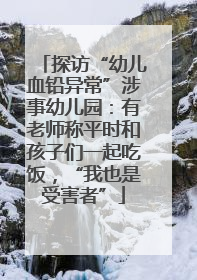 探访“幼儿血铅异常”涉事幼儿园：有老师称平时和孩子们一起吃饭，“我也是受害者”