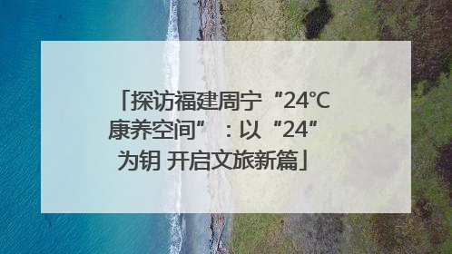 探访福建周宁“24℃康养空间”：以“24”为钥 开启文旅新篇