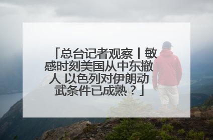 总台记者观察丨敏感时刻美国从中东撤人 以色列对伊朗动武条件已成熟？