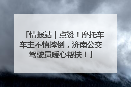情报站｜点赞！摩托车车主不慎摔倒，济南公交驾驶员暖心帮扶！