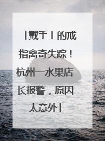 戴手上的戒指离奇失踪！杭州一水果店长报警，原因太意外