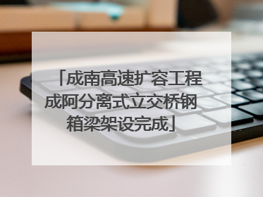 成南高速扩容工程成阿分离式立交桥钢箱梁架设完成