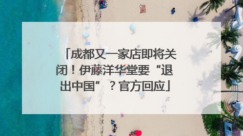 成都又一家店即将关闭！伊藤洋华堂要“退出中国”？官方回应