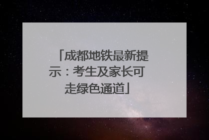 成都地铁最新提示：考生及家长可走绿色通道