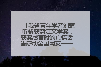 我省青年学者刘楚昕斩获漓江文学奖，获奖感言时的真情话语感动全国网友——如果有一天我的书获奖了，我一定要把我们的故事说出来