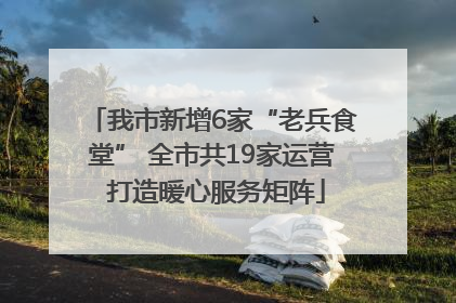 我市新增6家“老兵食堂” 全市共19家运营 打造暖心服务矩阵