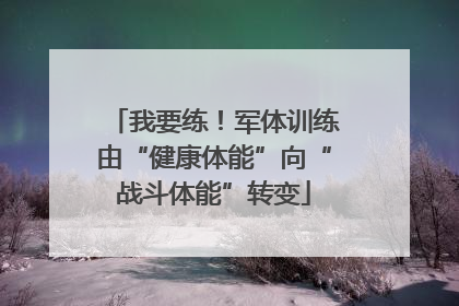 我要练！军体训练由“健康体能”向“战斗体能”转变