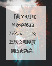 截至4月底首次突破33万亿元——公募基金规模屡创历史新高