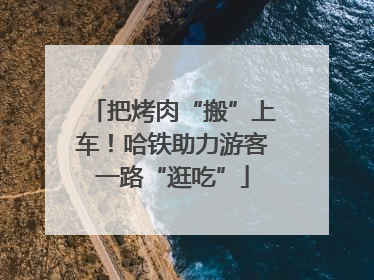 把烤肉“搬”上车！哈铁助力游客一路“逛吃”