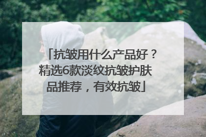 抗皱用什么产品好？精选6款淡纹抗皱护肤品推荐，有效抗皱