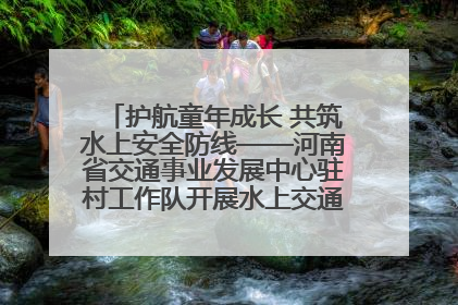护航童年成长 共筑水上安全防线——河南省交通事业发展中心驻村工作队开展水上交通安全知识进校园活动