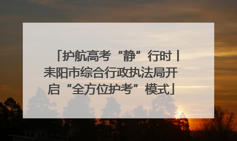 护航高考“静”行时丨耒阳市综合行政执法局开启“全方位护考”模式