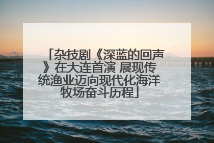 杂技剧《深蓝的回声》在大连首演 展现传统渔业迈向现代化海洋牧场奋斗历程