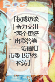 权威访谈｜奋力交出“两个更好”出彩答卷——访信阳市委书记蔡松涛