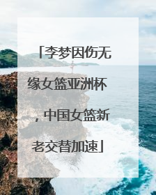 李梦因伤无缘女篮亚洲杯，中国女篮新老交替加速